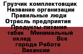 Грузчик-комплектовщик › Название организации ­ Правильные люди › Отрасль предприятия ­ Продукты питания, табак › Минимальный оклад ­ 30 000 - Все города Работа » Вакансии   . Мурманская обл.,Оленегорск г.
